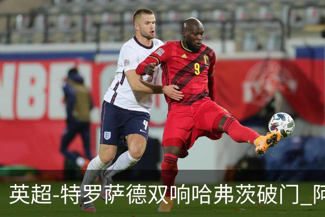 英超-特罗萨德双响哈弗茨破门 阿森纳4-2莱斯特